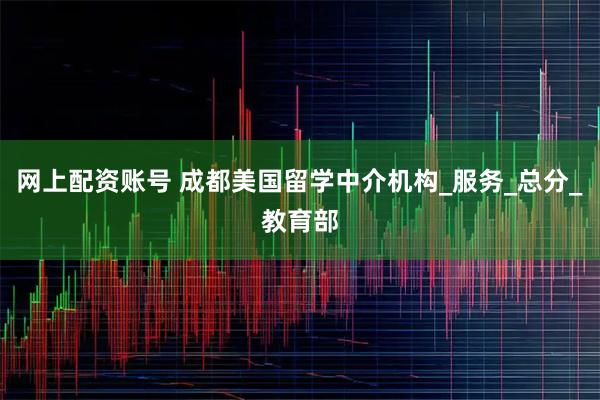 网上配资账号 成都美国留学中介机构_服务_总分_教育部