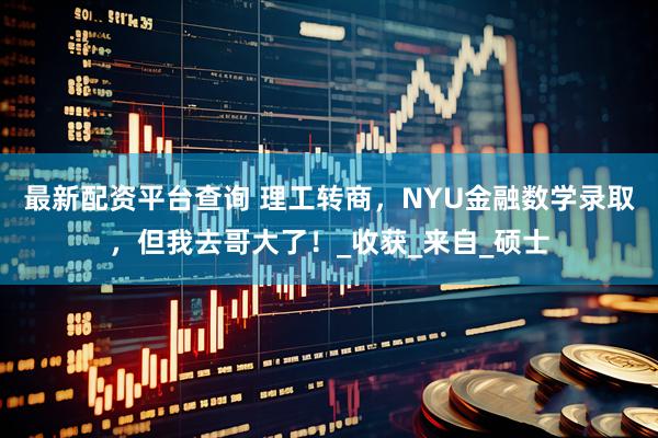 最新配资平台查询 理工转商，NYU金融数学录取，但我去哥大了！_收获_来自_硕士