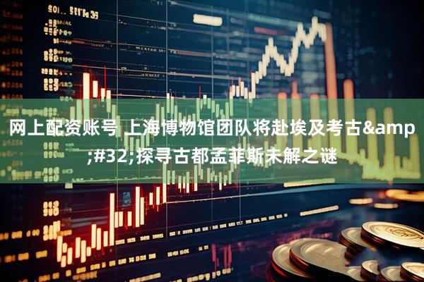 网上配资账号 上海博物馆团队将赴埃及考古&#32;探寻古都孟菲斯未解之谜