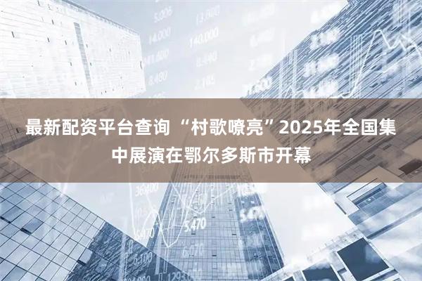 最新配资平台查询 “村歌嘹亮”2025年全国集中展演在鄂尔多斯市开幕
