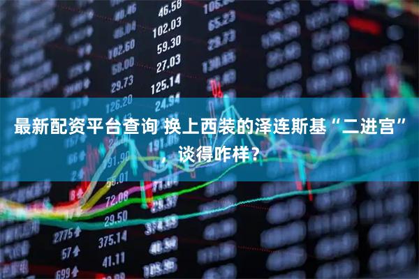 最新配资平台查询 换上西装的泽连斯基“二进宫”，谈得咋样？