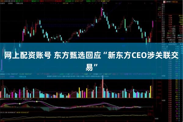 网上配资账号 东方甄选回应“新东方CEO涉关联交易”