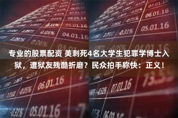 专业的股票配资 美刺死4名大学生犯罪学博士入狱，遭狱友残酷折磨？民众拍手称快：正义！