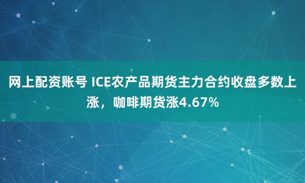 网上配资账号 ICE农产品期货主力合约收盘多数上涨，咖啡期货涨4.67%