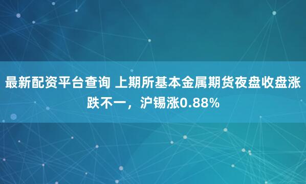 最新配资平台查询 上期所基本金属期货夜盘收盘涨跌不一，沪锡涨0.88%