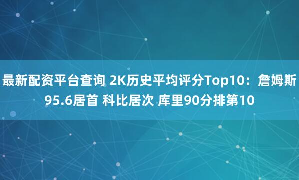 最新配资平台查询 2K历史平均评分Top10：詹姆斯95.6居首 科比居次 库里90分排第10