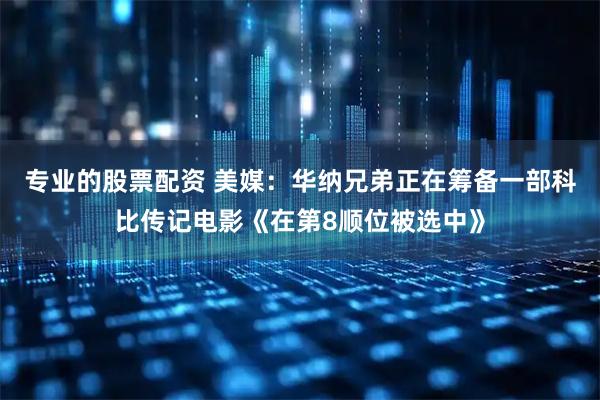 专业的股票配资 美媒：华纳兄弟正在筹备一部科比传记电影《在第8顺位被选中》