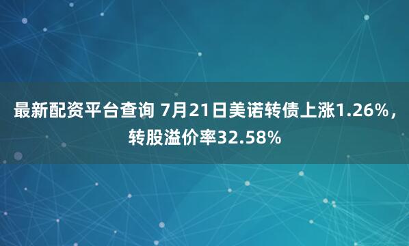 最新配资平台查询 7月21日美诺转债上涨1.26%，转股溢价率32.58%