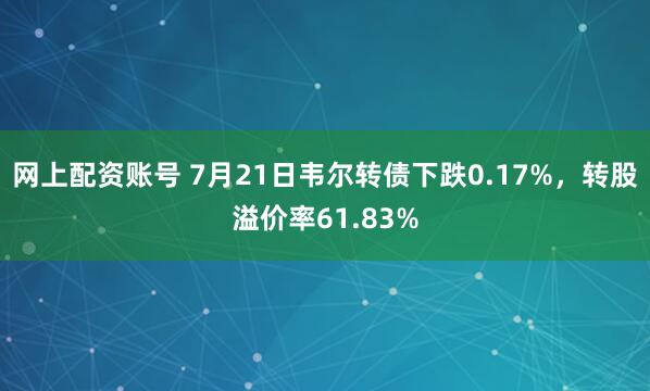 网上配资账号 7月21日韦尔转债下跌0.17%，转股溢价率61.83%