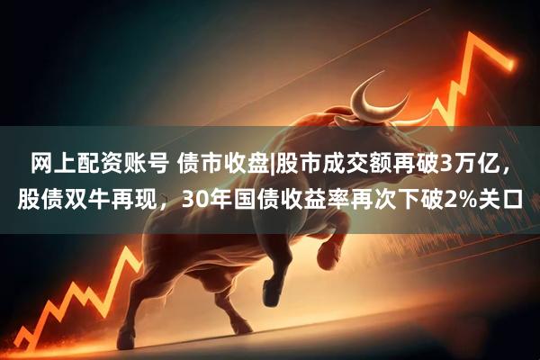 网上配资账号 债市收盘|股市成交额再破3万亿，股债双牛再现，30年国债收益率再次下破2%关口