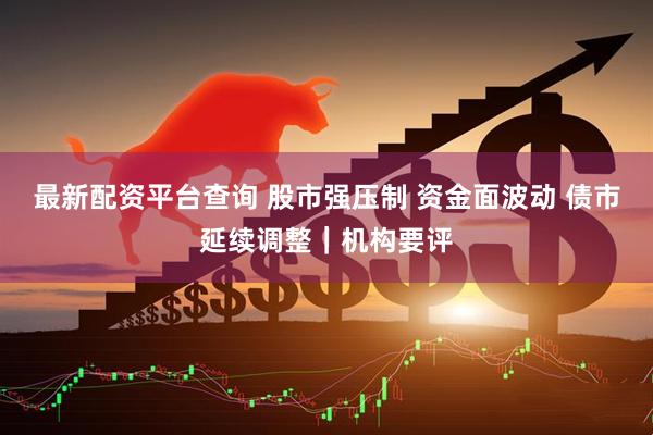 最新配资平台查询 股市强压制 资金面波动 债市延续调整｜机构要评