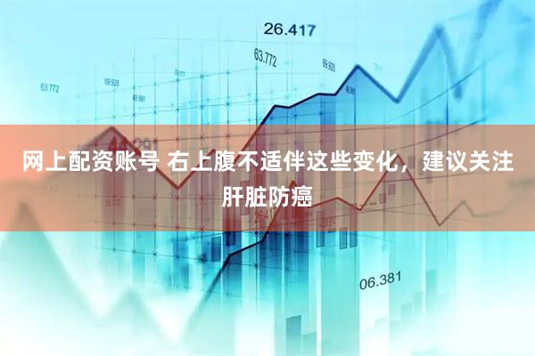 网上配资账号 右上腹不适伴这些变化，建议关注肝脏防癌