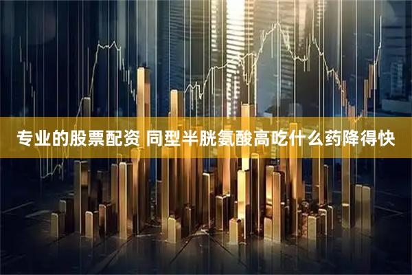 专业的股票配资 同型半胱氨酸高吃什么药降得快