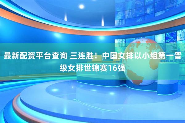 最新配资平台查询 三连胜！中国女排以小组第一晋级女排世锦赛16强