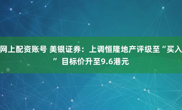 网上配资账号 美银证券：上调恒隆地产评级至“买入” 目标价升至9.6港元