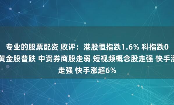 专业的股票配资 收评：港股恒指跌1.6% 科指跌0.69% 黄金股普跌 中资券商股走弱 短视频概念股走强 快手涨超6%