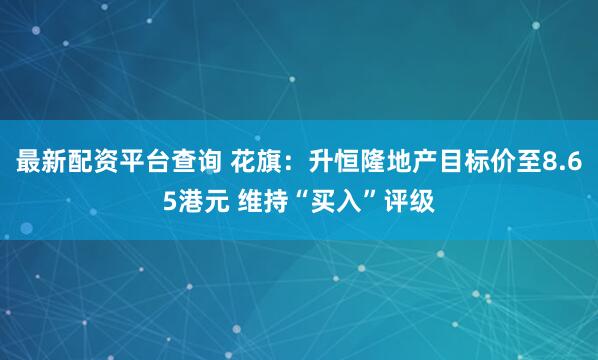 最新配资平台查询 花旗：升恒隆地产目标价至8.65港元 维持“买入”评级
