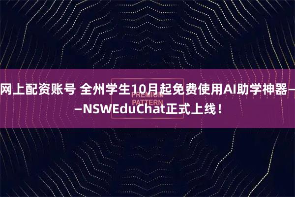 网上配资账号 全州学生10月起免费使用AI助学神器——NSWEduChat正式上线！