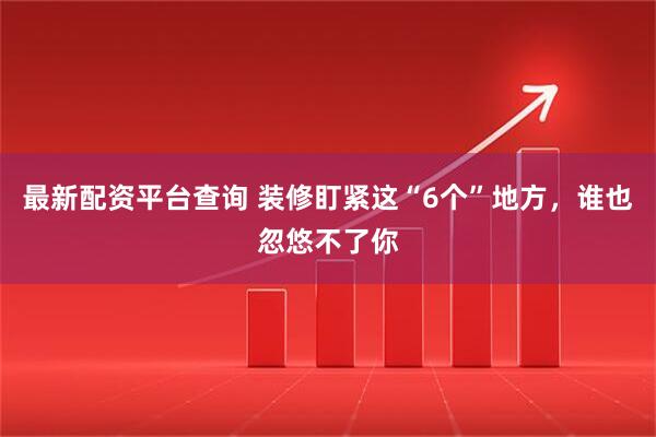 最新配资平台查询 装修盯紧这“6个”地方，谁也忽悠不了你