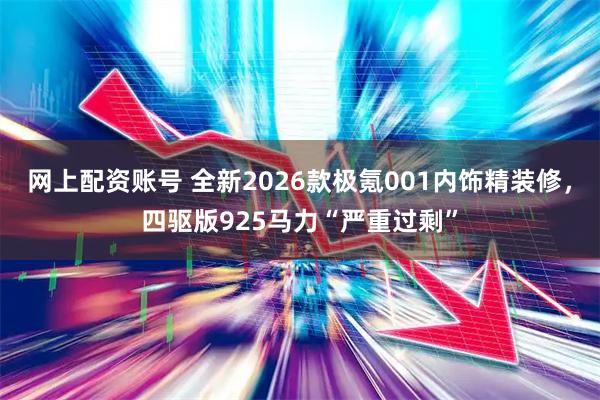 网上配资账号 全新2026款极氪001内饰精装修，四驱版925马力“严重过剩”