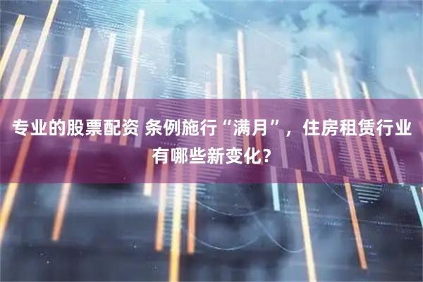 专业的股票配资 条例施行“满月”，住房租赁行业有哪些新变化？