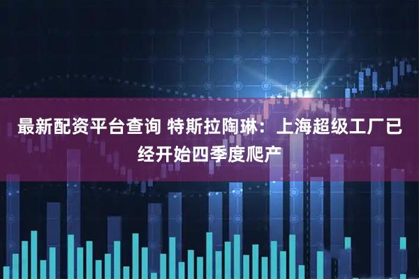 最新配资平台查询 特斯拉陶琳：上海超级工厂已经开始四季度爬产
