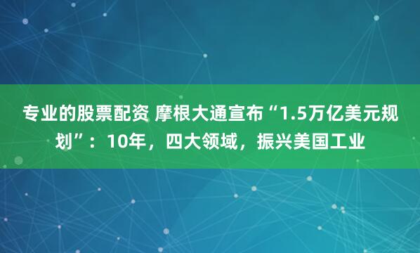 专业的股票配资 摩根大通宣布“1.5万亿美元规划”：10年，四大领域，振兴美国工业