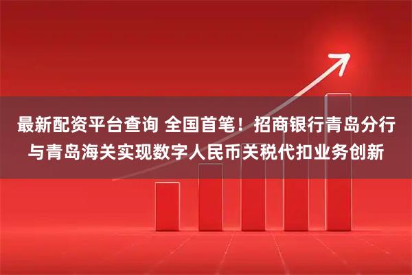 最新配资平台查询 全国首笔！招商银行青岛分行与青岛海关实现数字人民币关税代扣业务创新