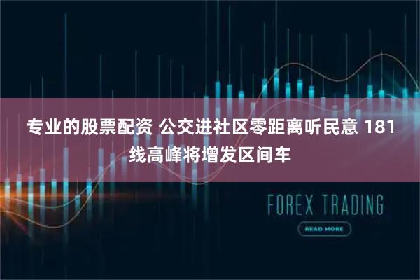 专业的股票配资 公交进社区零距离听民意 181线高峰将增发区间车