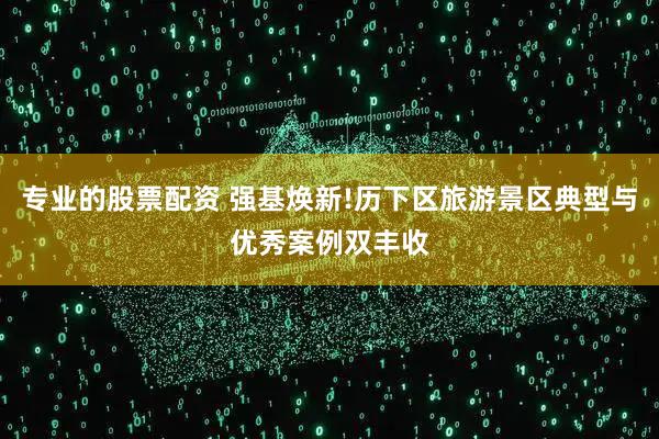 专业的股票配资 强基焕新!历下区旅游景区典型与优秀案例双丰收