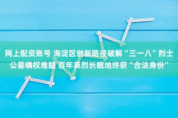 网上配资账号 海淀区创新路径破解“三一八”烈士公墓确权难题 百年英烈长眠地终获“合法身份”