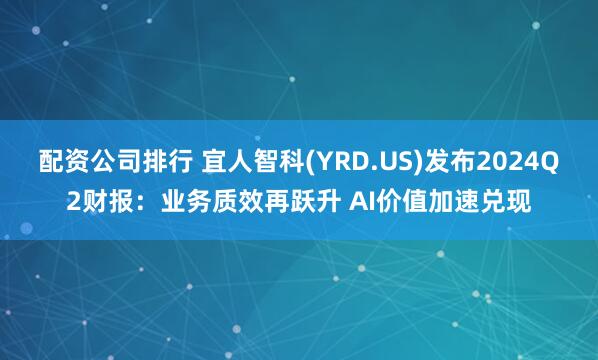 配资公司排行 宜人智科(YRD.US)发布2024Q2财报：业务质效再跃升 AI价值加速兑现
