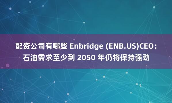 配资公司有哪些 Enbridge (ENB.US)CEO：石油需求至少到 2050 年仍将保持强劲