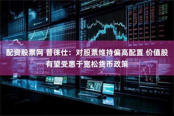 配资股票网 普徕仕：对股票维持偏高配置 价值股有望受惠于宽松货币政策
