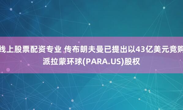 线上股票配资专业 传布朗夫曼已提出以43亿美元竞购派拉蒙环球(PARA.US)股权