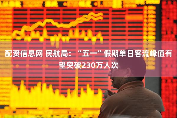 配资信息网 民航局：“五一”假期单日客流峰值有望突破230万人次