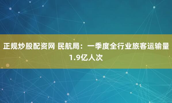 正规炒股配资网 民航局：一季度全行业旅客运输量1.9亿人次