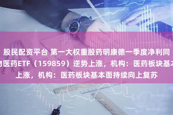 股民配资平台 第一大权重股药明康德一季度净利同比增近九成，生物医药ETF（159859）逆势上涨，机构：医药板块基本面持续向上复苏