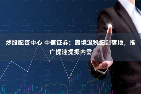 炒股配资中心 中信证券：离境退税细则落地，推广提速提振内需