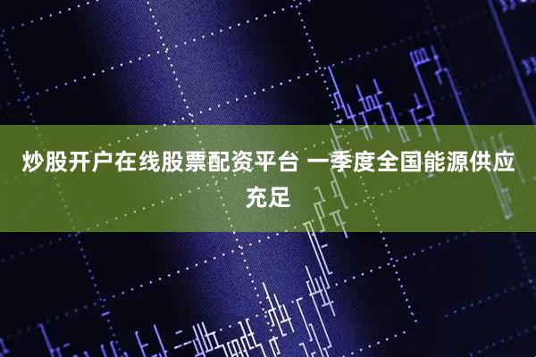 炒股开户在线股票配资平台 一季度全国能源供应充足