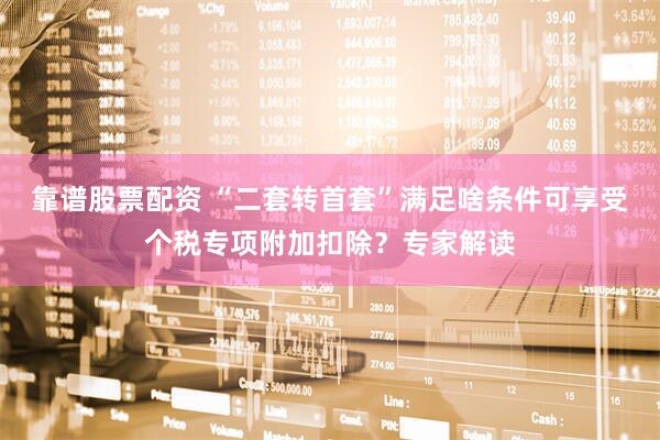靠谱股票配资 “二套转首套”满足啥条件可享受个税专项附加扣除？专家解读