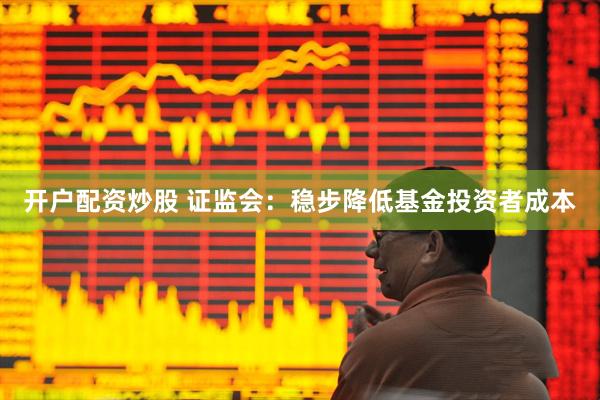 开户配资炒股 证监会：稳步降低基金投资者成本