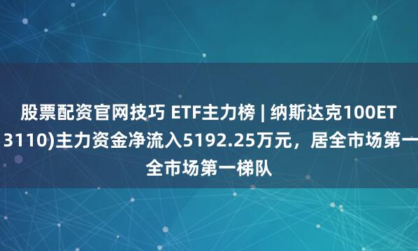 股票配资官网技巧 ETF主力榜 | 纳斯达克100ETF(513110)主力资金净流入5192.25万元，居全市场第一梯队
