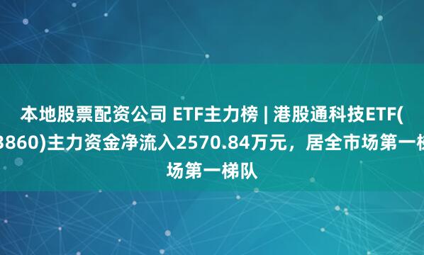 本地股票配资公司 ETF主力榜 | 港股通科技ETF(513860)主力资金净流入2570.84万元，居全市场第一梯队