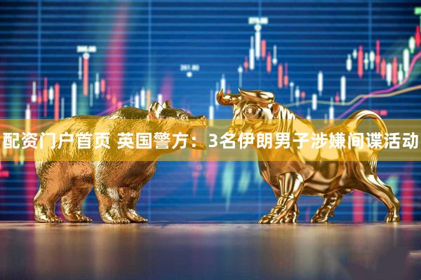 配资门户首页 英国警方：3名伊朗男子涉嫌间谍活动