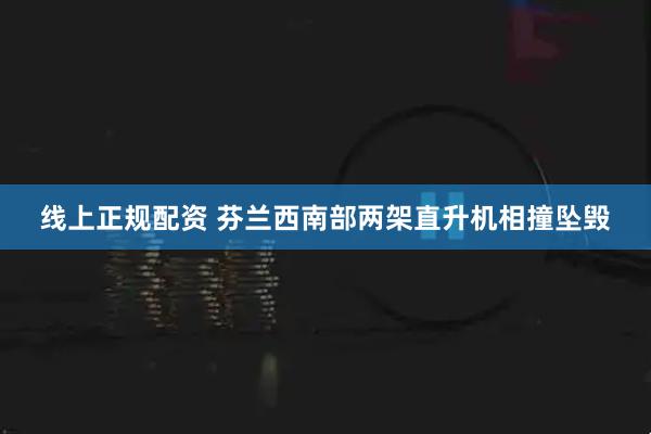 线上正规配资 芬兰西南部两架直升机相撞坠毁