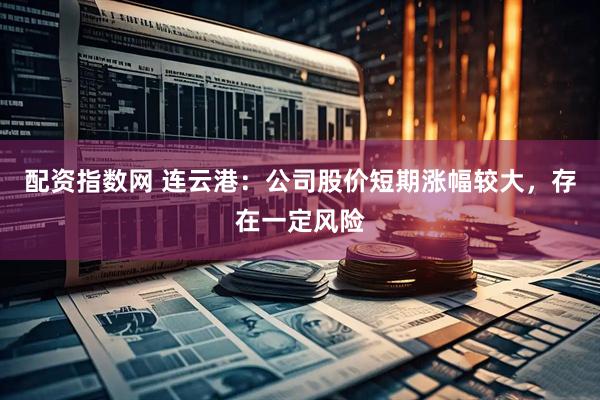 配资指数网 连云港：公司股价短期涨幅较大，存在一定风险