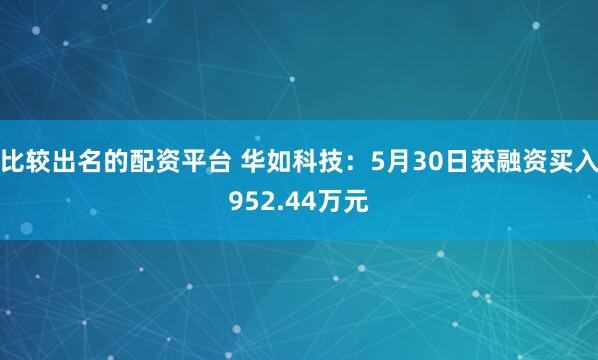 比较出名的配资平台 华如科技：5月30日获融资买入952.44万元