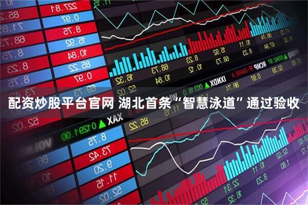 配资炒股平台官网 湖北首条“智慧泳道”通过验收