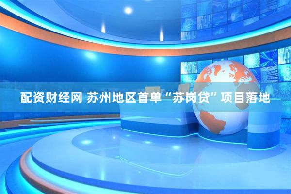 配资财经网 苏州地区首单“苏岗贷”项目落地